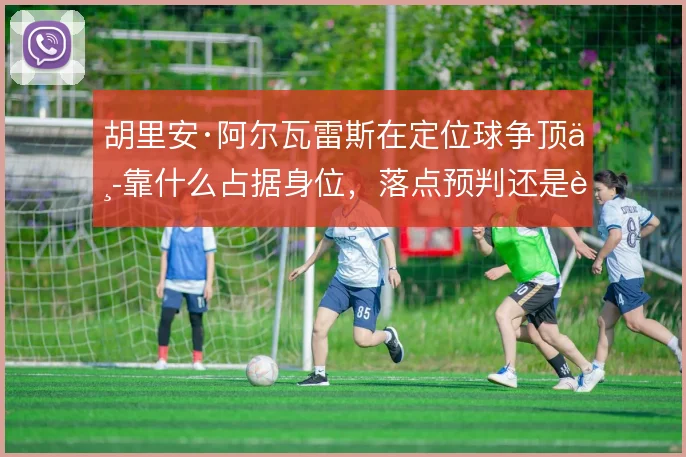胡里安·阿尔瓦雷斯在定位球争顶中靠什么占据身位，落点预判还是起跳时机