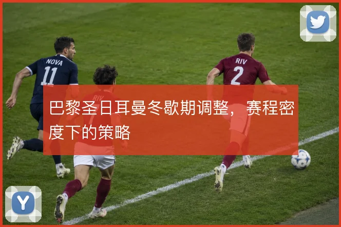 巴黎圣日耳曼冬歇期调整，赛程密度下的策略