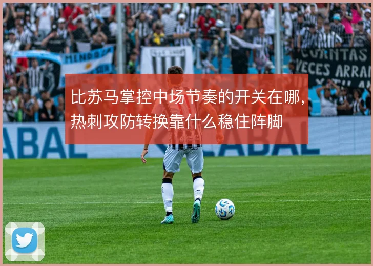 比苏马掌控中场节奏的开关在哪，热刺攻防转换靠什么稳住阵脚