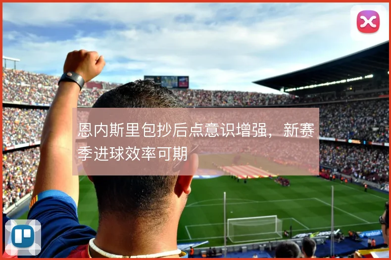 恩内斯里包抄后点意识增强，新赛季进球效率可期