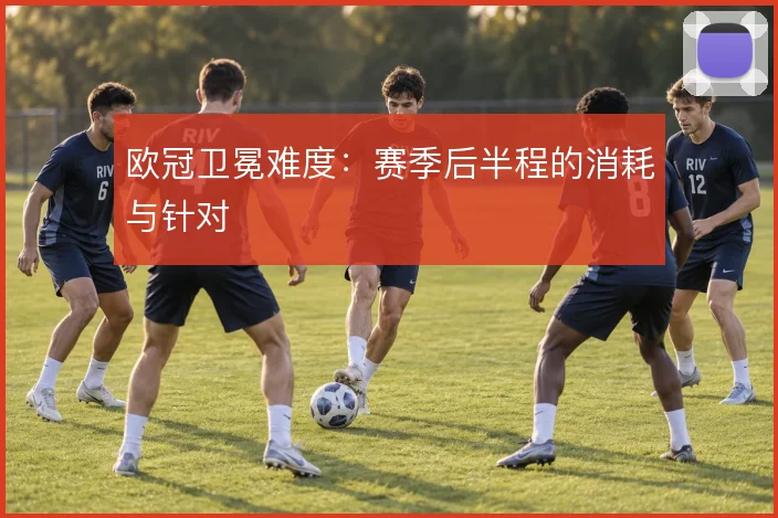 欧冠卫冕难度：赛季后半程的消耗与针对