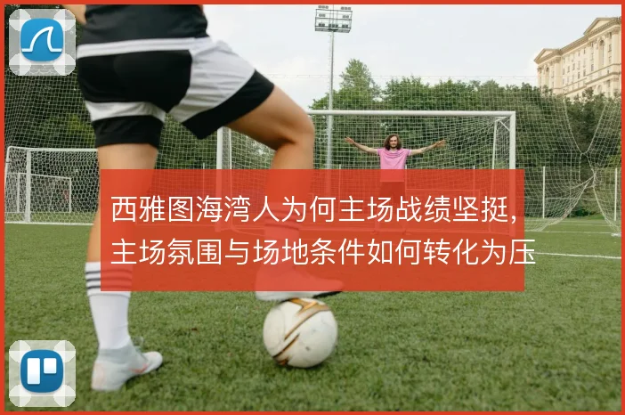西雅图海湾人为何主场战绩坚挺，主场氛围与场地条件如何转化为压迫优势