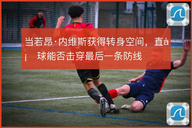 当若昂·内维斯获得转身空间，直塞球能否击穿最后一条防线