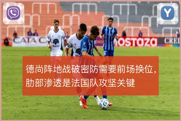 德尚阵地战破密防需要前场换位，肋部渗透是法国队攻坚关键