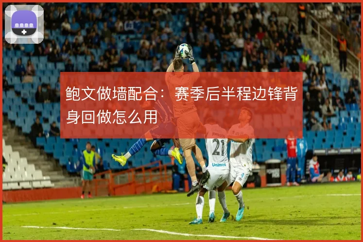鲍文做墙配合：赛季后半程边锋背身回做怎么用