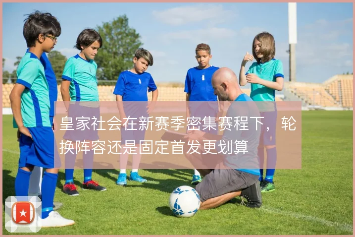 皇家社会在新赛季密集赛程下，轮换阵容还是固定首发更划算