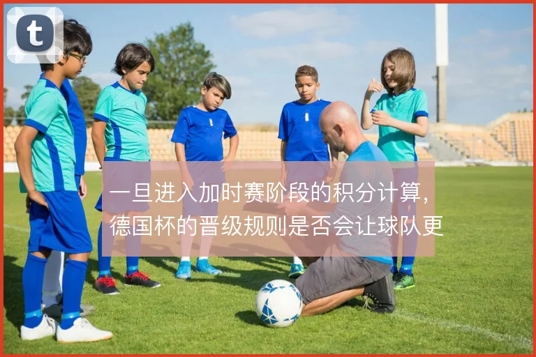 一旦进入加时赛阶段的积分计算，德国杯的晋级规则是否会让球队更保守