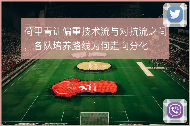 荷甲青训偏重技术流与对抗流之间，各队培养路线为何走向分化