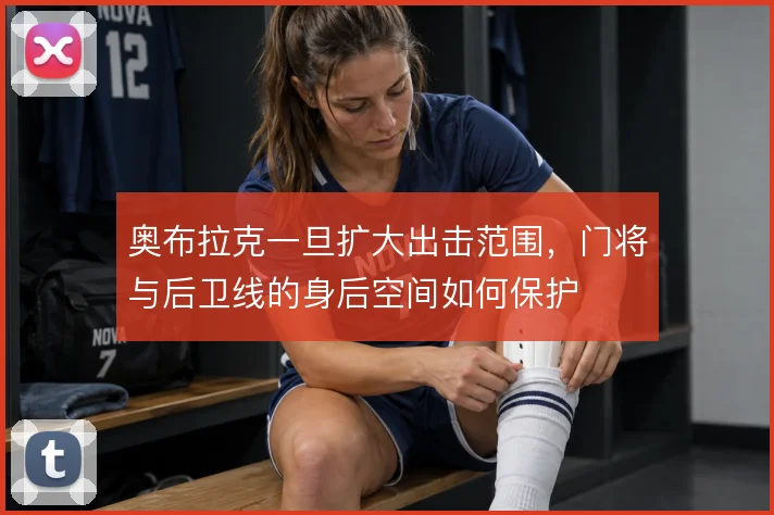 奥布拉克一旦扩大出击范围，门将与后卫线的身后空间如何保护