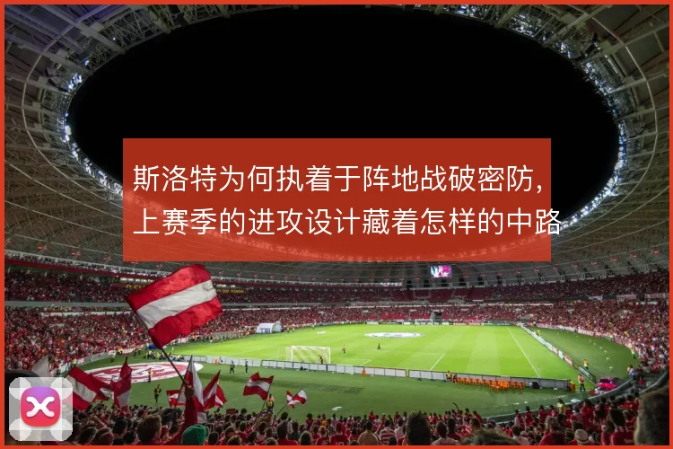 斯洛特为何执着于阵地战破密防，上赛季的进攻设计藏着怎样的中路渗透思路