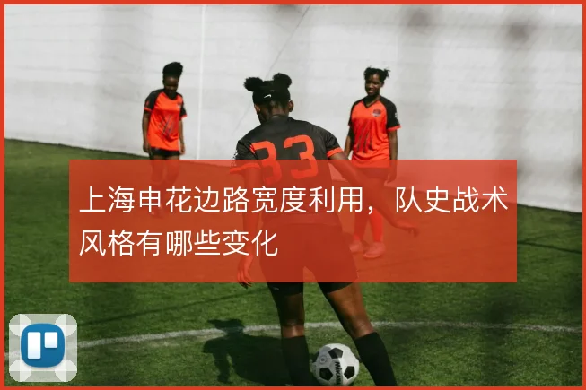 上海申花边路宽度利用，队史战术风格有哪些变化