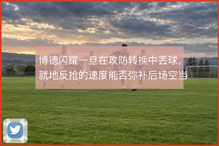 博德闪耀一旦在攻防转换中丢球，就地反抢的速度能否弥补后场空当