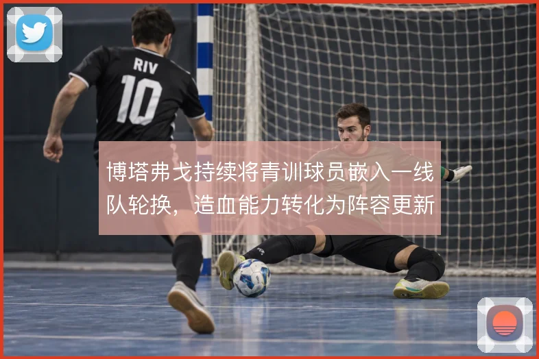 博塔弗戈持续将青训球员嵌入一线队轮换,造血能力转化为阵容更新的底气