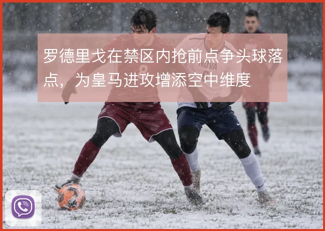 罗德里戈在禁区内抢前点争头球落点，为皇马进攻增添空中维度