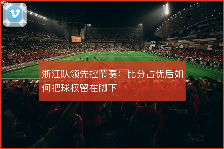 浙江队领先控节奏：比分占优后如何把球权留在脚下