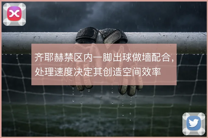 齐耶赫禁区内一脚出球做墙配合,处理速度决定其创造空间效率