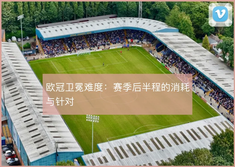 欧冠卫冕难度：赛季后半程的消耗与针对