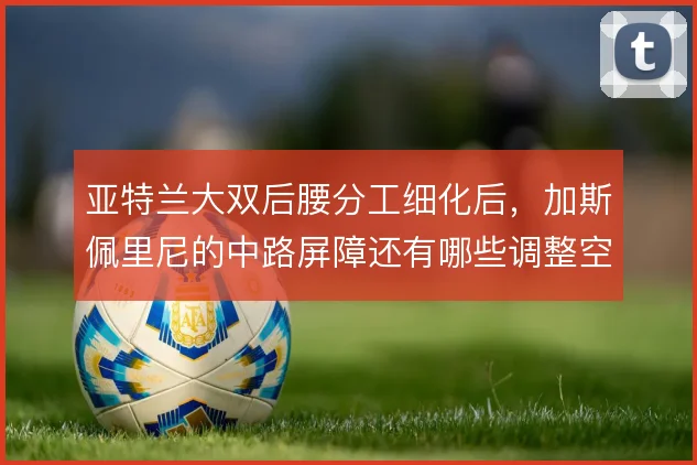 亚特兰大双后腰分工细化后，加斯佩里尼的中路屏障还有哪些调整空间