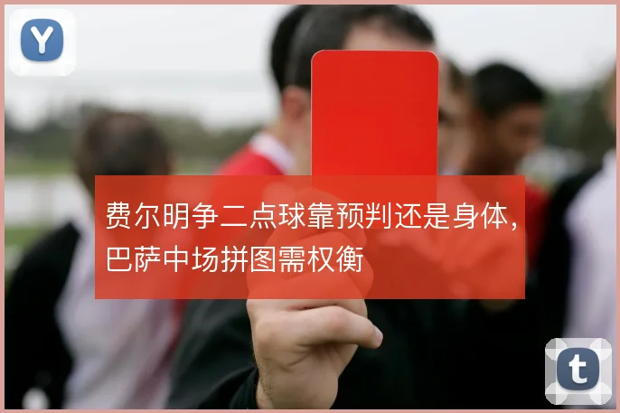 费尔明争二点球靠预判还是身体，巴萨中场拼图需权衡