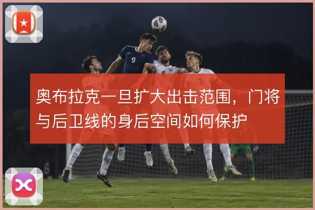 奥布拉克一旦扩大出击范围，门将与后卫线的身后空间如何保护