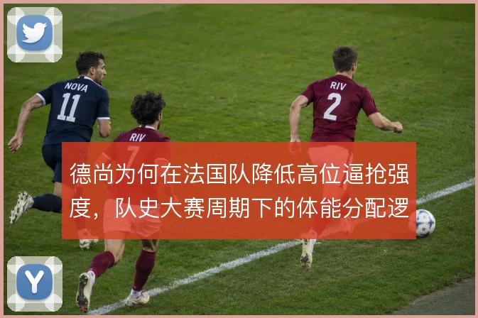 德尚为何在法国队降低高位逼抢强度，队史大赛周期下的体能分配逻辑